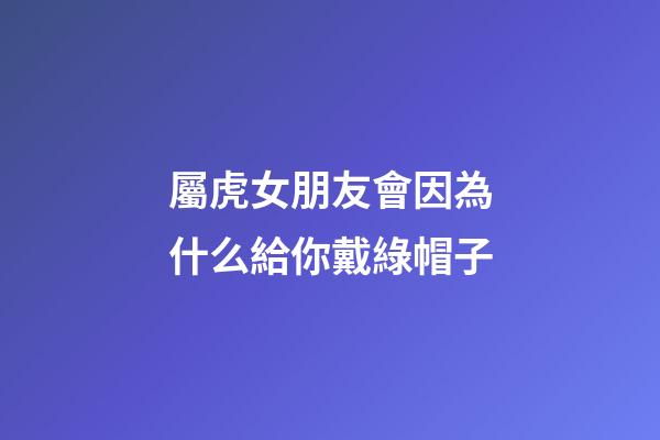屬虎女朋友會因為什么給你戴綠帽子