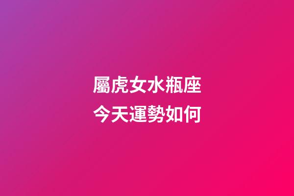 屬虎女水瓶座今天運勢如何-第1張-星座運勢-玄機派