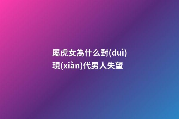 屬虎女為什么對(duì)現(xiàn)代男人失望