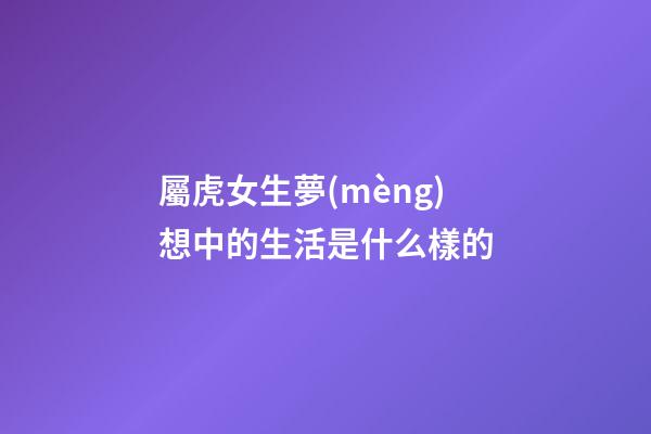 屬虎女生夢(mèng)想中的生活是什么樣的