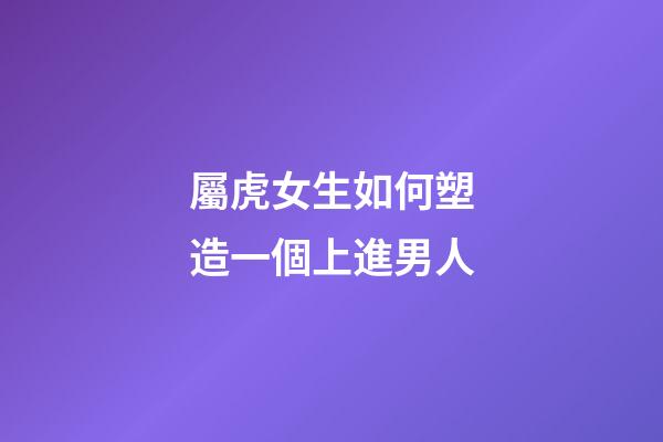 屬虎女生如何塑造一個上進男人