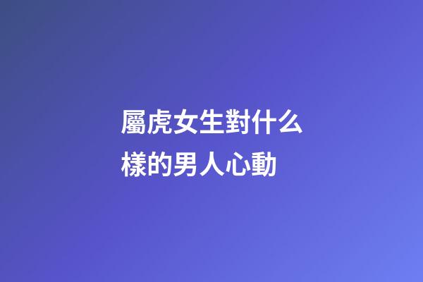 屬虎女生對什么樣的男人心動