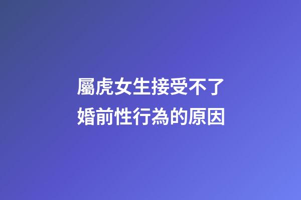 屬虎女生接受不了婚前性行為的原因