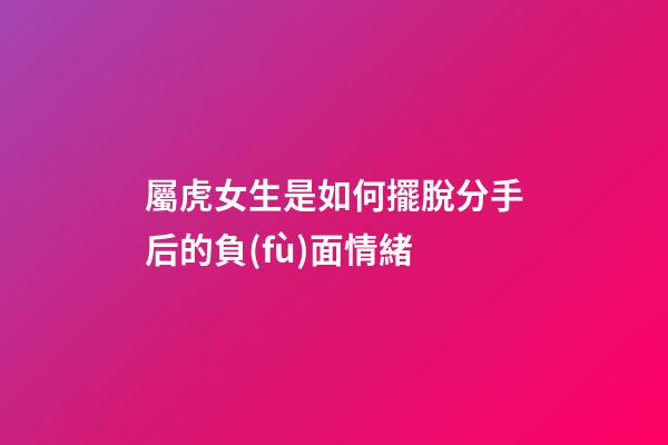 屬虎女生是如何擺脫分手后的負(fù)面情緒