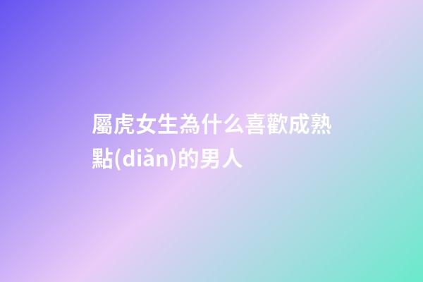 屬虎女生為什么喜歡成熟點(diǎn)的男人
