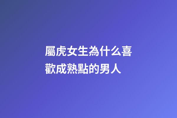 屬虎女生為什么喜歡成熟點的男人