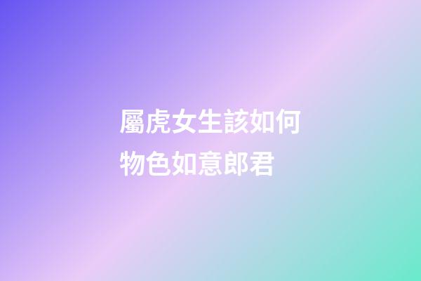 屬虎女生該如何物色如意郎君