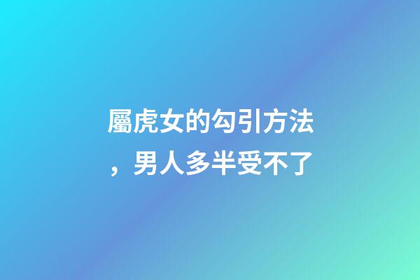 屬虎女的勾引方法，男人多半受不了