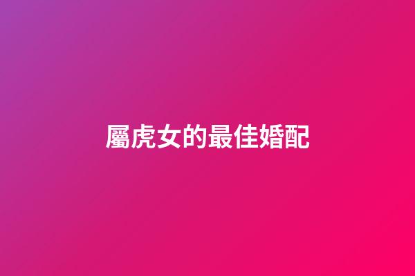 屬虎女的最佳婚配（98屬虎哪一年會動婚）-第1張-星座運勢-玄機派