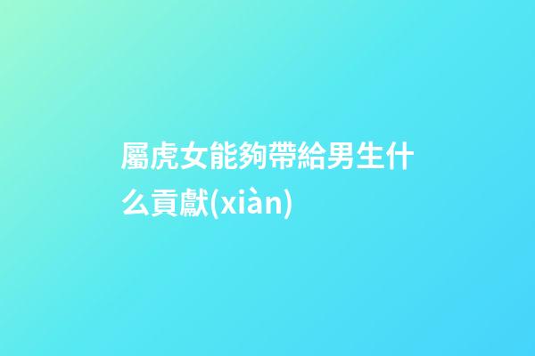 屬虎女能夠帶給男生什么貢獻(xiàn)