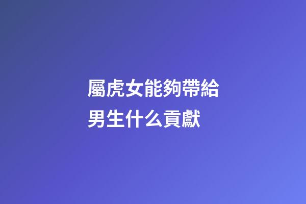 屬虎女能夠帶給男生什么貢獻