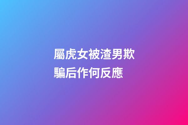 屬虎女被渣男欺騙后作何反應