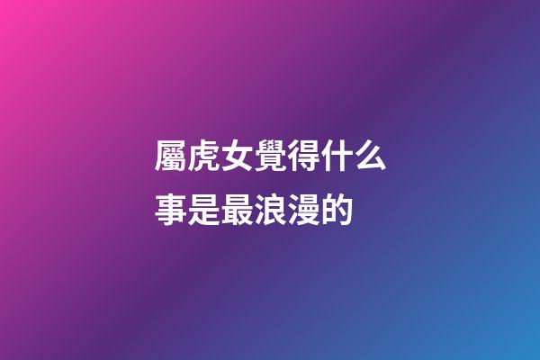 屬虎女覺得什么事是最浪漫的