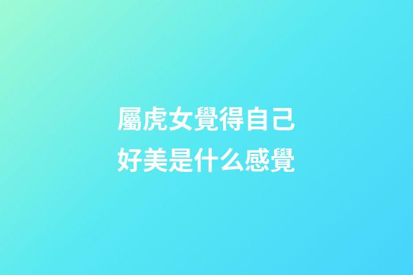 屬虎女覺得自己好美是什么感覺