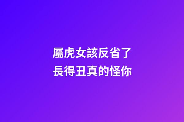 屬虎女該反省了長得丑真的怪你