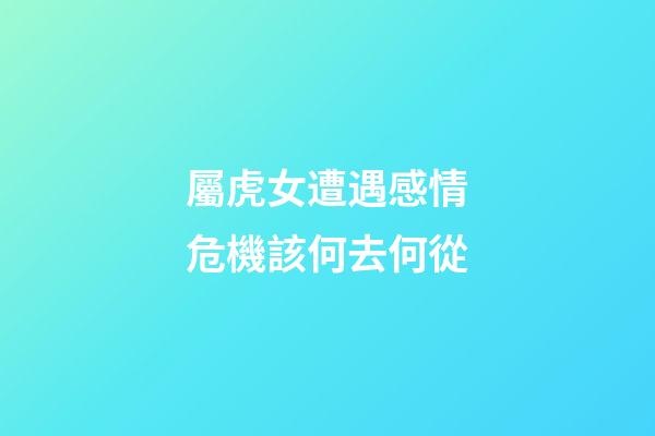 屬虎女遭遇感情危機該何去何從
