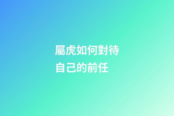 屬虎如何對待自己的前任