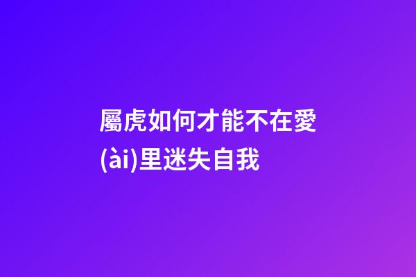 屬虎如何才能不在愛(ài)里迷失自我