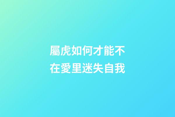 屬虎如何才能不在愛里迷失自我