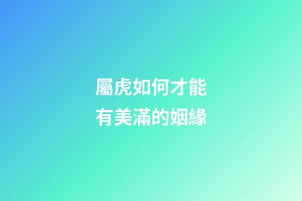 屬虎如何才能有美滿的姻緣