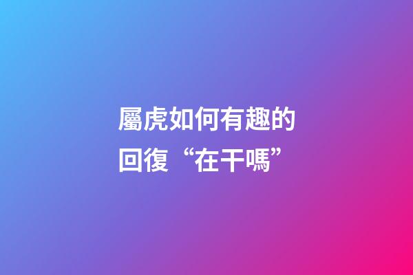 屬虎如何有趣的回復“在干嗎”