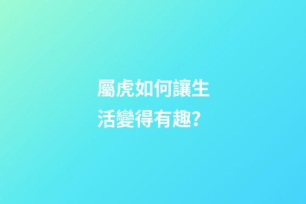 屬虎如何讓生活變得有趣？