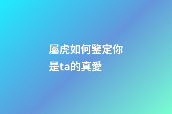 屬虎如何鑒定你是ta的真愛