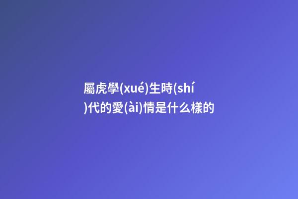 屬虎學(xué)生時(shí)代的愛(ài)情是什么樣的