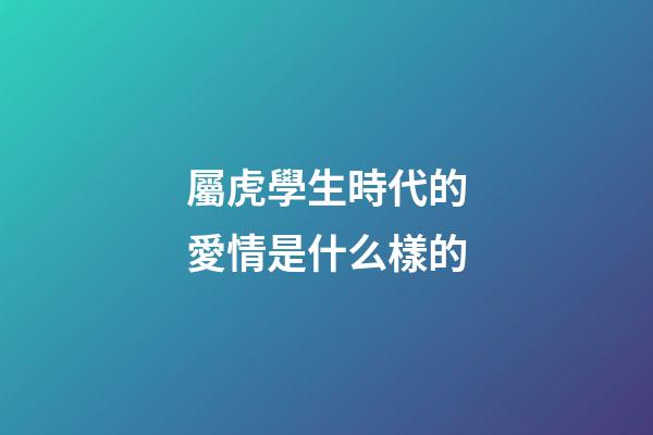 屬虎學生時代的愛情是什么樣的