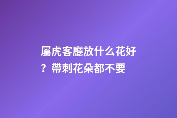 屬虎客廳放什么花好？帶刺花朵都不要