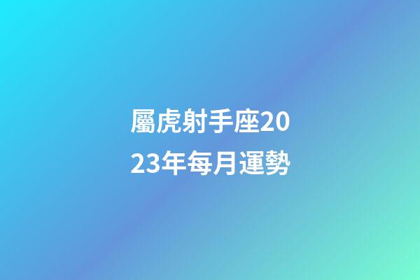 屬虎射手座2023年每月運勢-第1張-星座運勢-玄機派