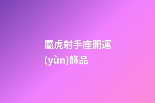 屬虎射手座開運(yùn)飾品-第1張-星座運(yùn)勢(shì)-玄機(jī)派