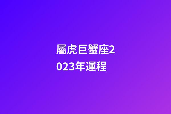 屬虎巨蟹座2023年運程-第1張-星座運勢-玄機派