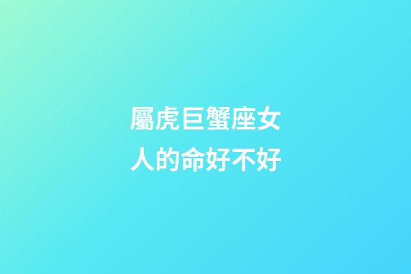 屬虎巨蟹座女人的命好不好-第1張-星座運勢-玄機派