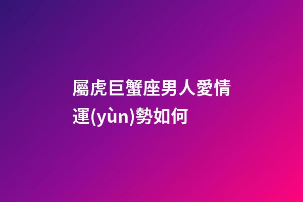 屬虎巨蟹座男人愛情運(yùn)勢如何-第1張-星座運(yùn)勢-玄機(jī)派