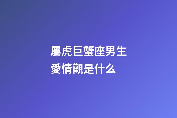 屬虎巨蟹座男生愛情觀是什么-第1張-星座運勢-玄機派