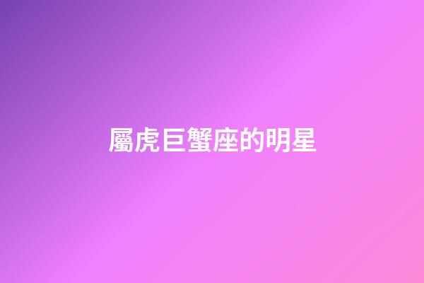 屬虎巨蟹座的明星-第1張-星座運勢-玄機派