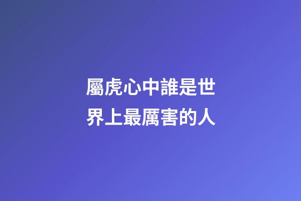屬虎心中誰是世界上最厲害的人