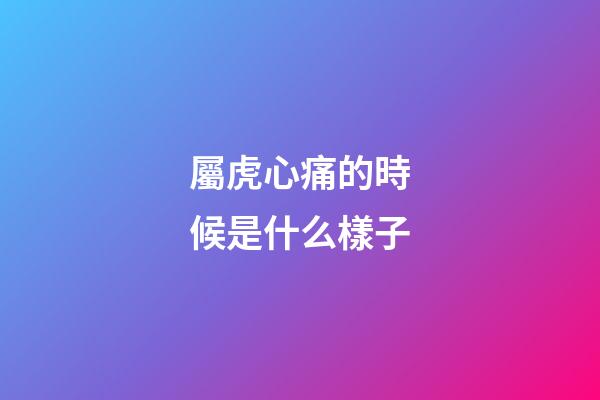 屬虎心痛的時候是什么樣子