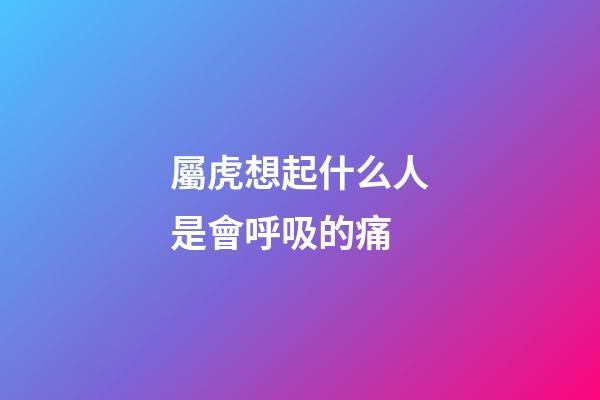 屬虎想起什么人是會呼吸的痛