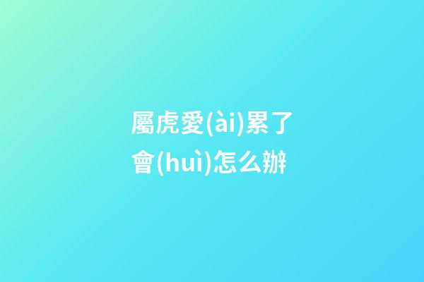 屬虎愛(ài)累了會(huì)怎么辦