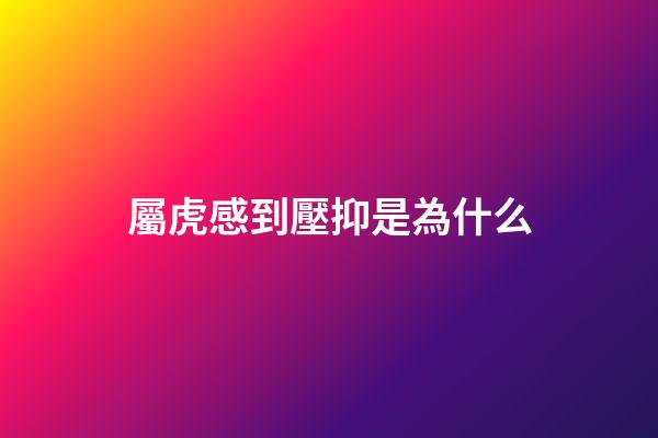 屬虎感到壓抑是為什么