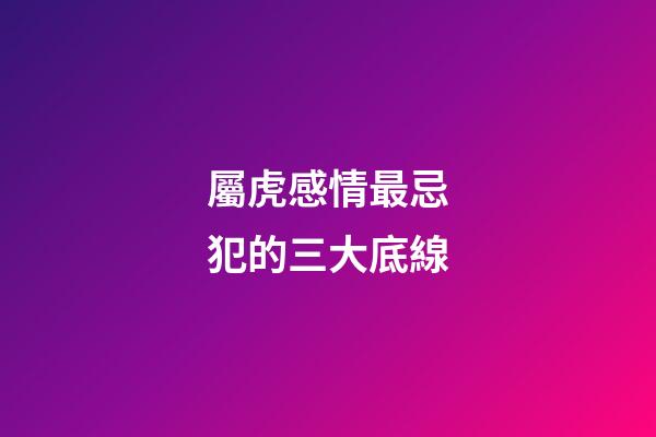 屬虎感情最忌犯的三大底線