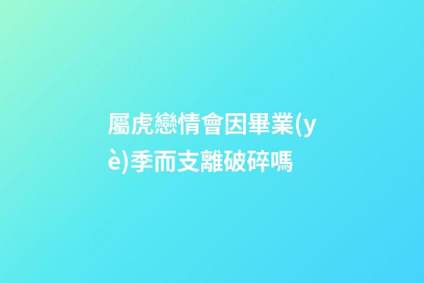 屬虎戀情會因畢業(yè)季而支離破碎嗎