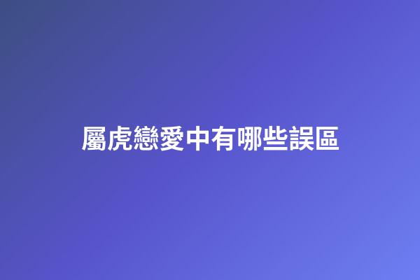 屬虎戀愛中有哪些誤區