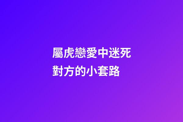 屬虎戀愛中迷死對方的小套路