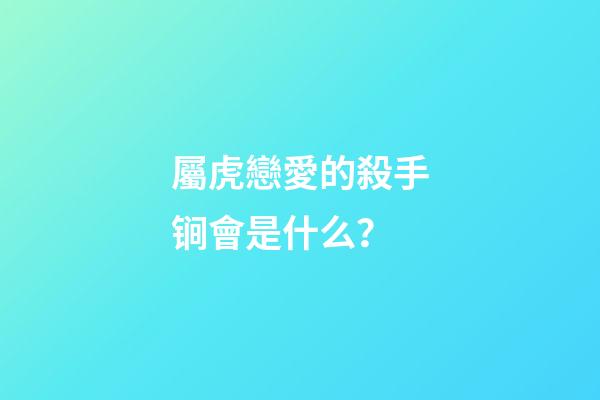 屬虎戀愛的殺手锏會是什么？