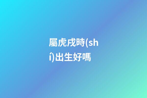 屬虎戌時(shí)出生好嗎
