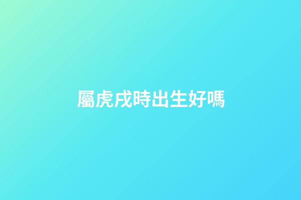 屬虎戌時出生好嗎