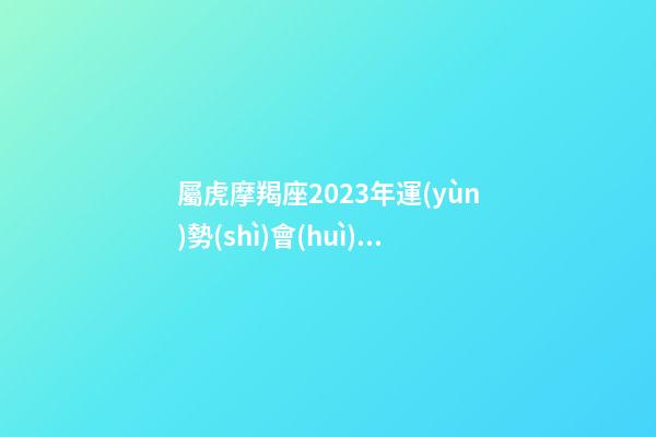 屬虎摩羯座2023年運(yùn)勢(shì)會(huì)大變嗎